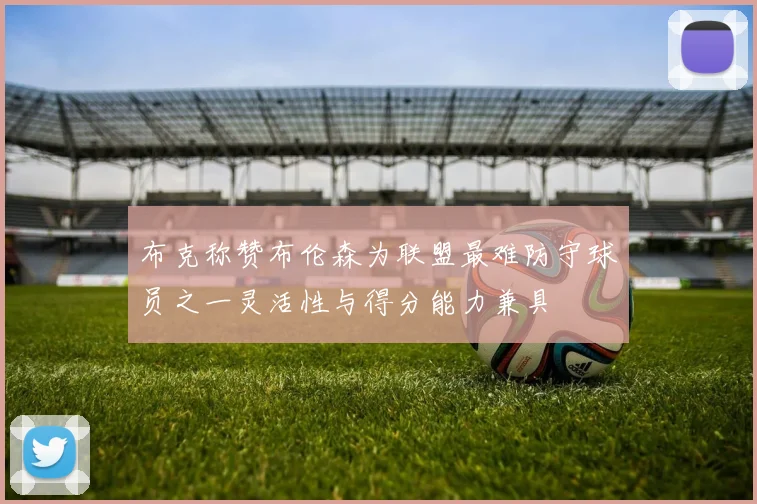 布克称赞布伦森为联盟最难防守球员之一灵活性与得分能力兼具
