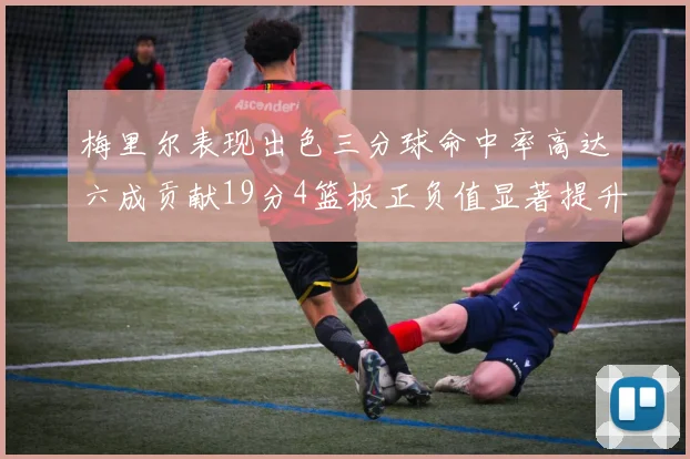 梅里尔表现出色三分球命中率高达六成贡献19分4篮板正负值显著提升